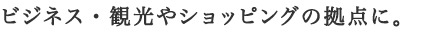 ビジネス・観光やショッピングの拠点に。