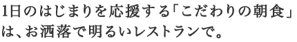 1日のはじまりを応援する「こだわりの朝食」は、お洒落で明るいレストランで。