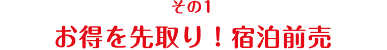 その1 お得を先取り！宿泊前売